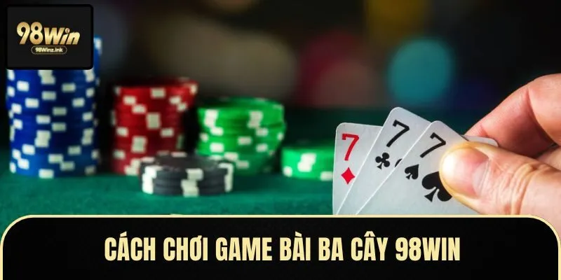 Hướng dẫn quy trình chơi game bài ba cây 98Win